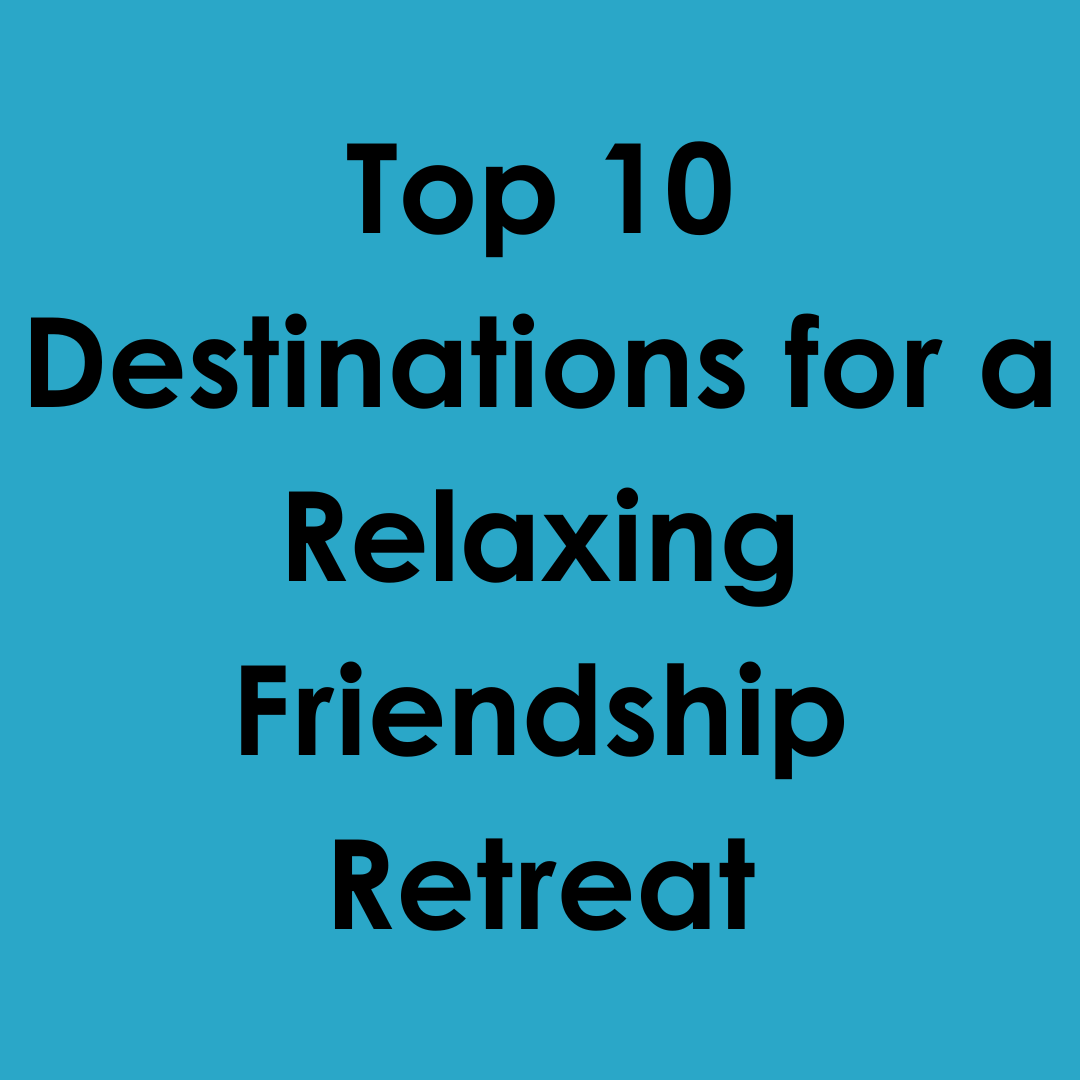 Top 10 Destinations for a Relaxing Friendship Retreat