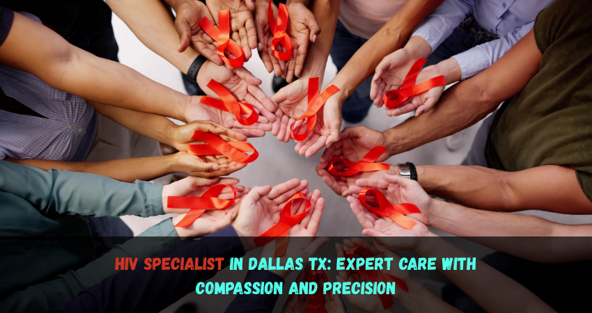 HIV Specialist in Dallas TX: Expert Care with Compassion and Precision