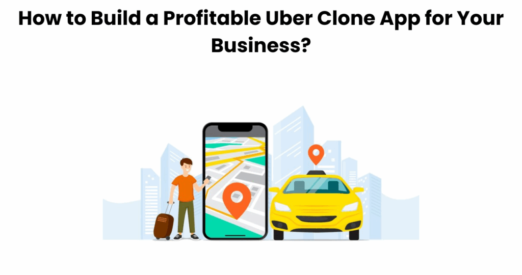 How to Build a Profitable Uber Clone App for Your Business?