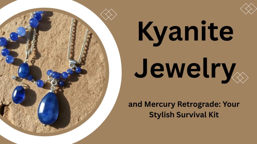 Kyanite Jewelry and Mercury Retrograde: Your Stylish Survival Kit