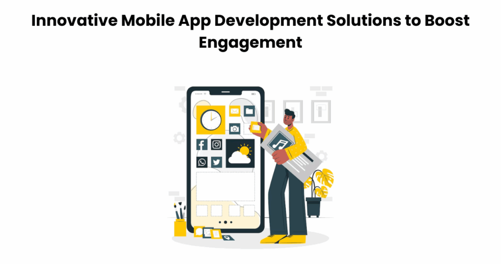 Innovative Mobile App Development Solutions to Boost Engagement